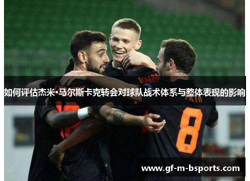 如何评估杰米·马尔斯卡克转会对球队战术体系与整体表现的影响