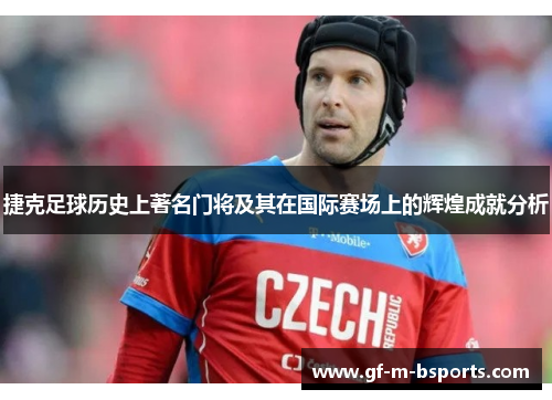 捷克足球历史上著名门将及其在国际赛场上的辉煌成就分析