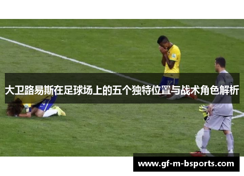 大卫路易斯在足球场上的五个独特位置与战术角色解析