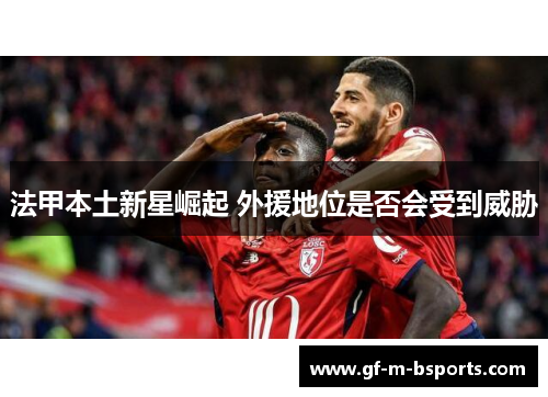 法甲本土新星崛起 外援地位是否会受到威胁