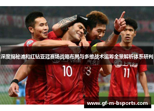 深度揭秘浦和红钻亚冠赛场战略布局与多维战术运筹全景解析体系研判