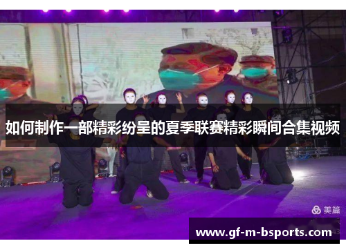 如何制作一部精彩纷呈的夏季联赛精彩瞬间合集视频