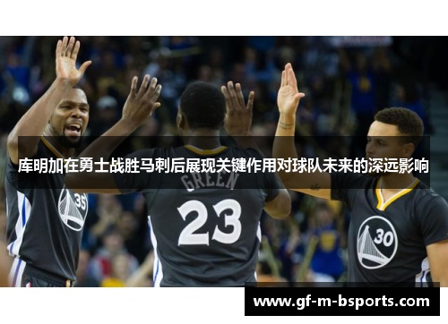 库明加在勇士战胜马刺后展现关键作用对球队未来的深远影响