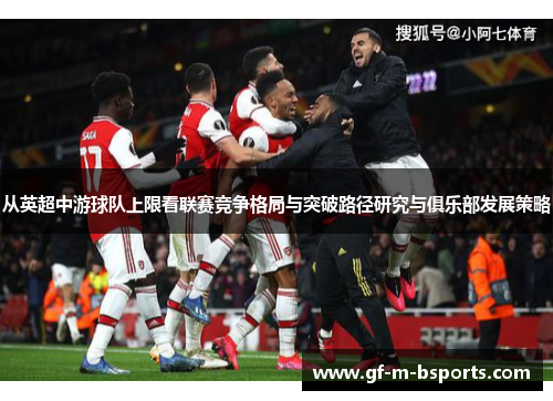 从英超中游球队上限看联赛竞争格局与突破路径研究与俱乐部发展策略