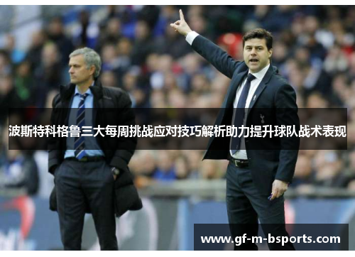 波斯特科格鲁三大每周挑战应对技巧解析助力提升球队战术表现