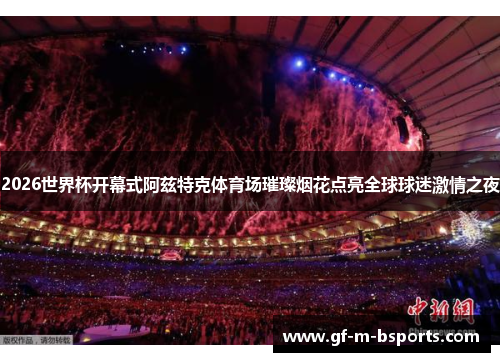 2026世界杯开幕式阿兹特克体育场璀璨烟花点亮全球球迷激情之夜