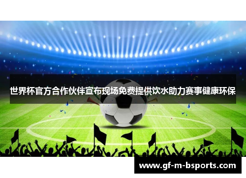 世界杯官方合作伙伴宣布现场免费提供饮水助力赛事健康环保