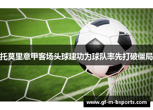 托莫里意甲客场头球建功为球队率先打破僵局