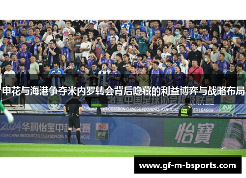 申花与海港争夺米内罗转会背后隐藏的利益博弈与战略布局