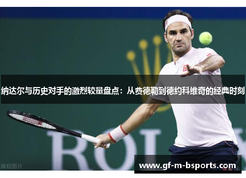 纳达尔与历史对手的激烈较量盘点：从费德勒到德约科维奇的经典时刻