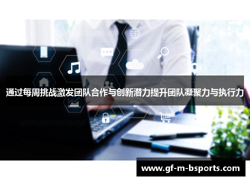 通过每周挑战激发团队合作与创新潜力提升团队凝聚力与执行力